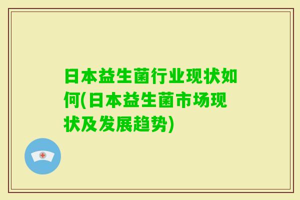 日本益生菌行业现状如何(日本益生菌市场现状及发展趋势) 日本益生菌行业现状如何(日本益生菌市场现状及发展趋势)