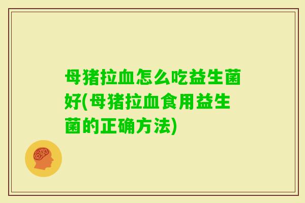 母猪拉怎么吃益生菌好(母猪拉食用益生菌的正确方法)