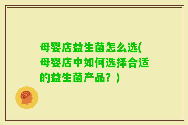 母婴店益生菌怎么选(母婴店中如何选择合适的益生菌产品？)