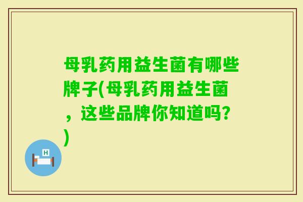 母乳药用益生菌有哪些牌子(母乳药用益生菌，这些品牌你知道吗？)