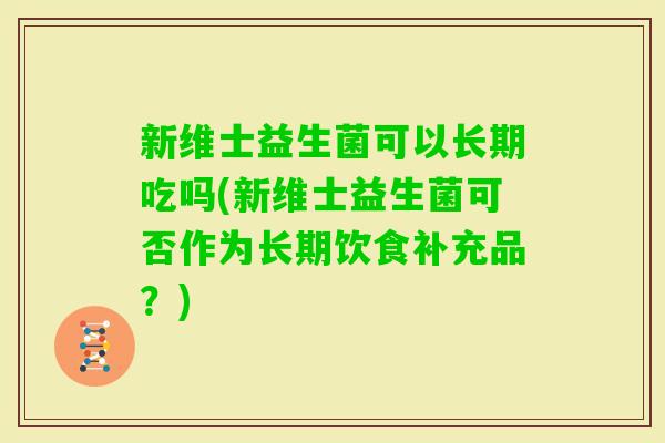新维士益生菌可以长期吃吗(新维士益生菌可否作为长期饮食补充品?) 新维士益生菌可以长期吃吗(新维士益生菌可否作为长期饮食补充品?)
