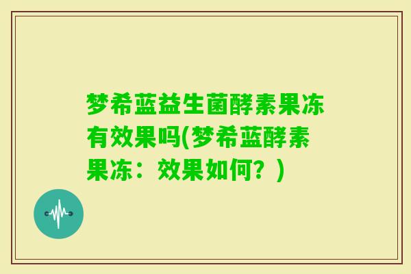 梦希蓝益生菌酵素果冻有效果吗(梦希蓝酵素果冻:效果如何?) 梦希蓝益生菌酵素果冻有效果吗(梦希蓝酵素果冻:效果如何?)