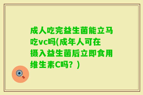 成人吃完益生菌能立马吃vc吗(成年人可在摄入益生菌后立即食用维生素C吗？)