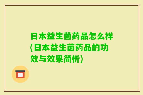 日本益生菌药品怎么样(日本益生菌药品的功效与效果简析)