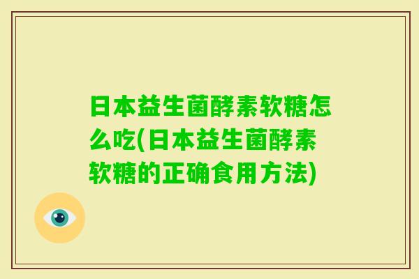 日本益生菌酵素软糖怎么吃(日本益生菌酵素软糖的正确食用方法)