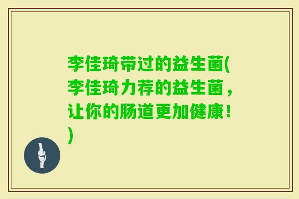 李佳琦带过的益生菌(李佳琦力荐的益生菌，让你的肠道更加健康！)