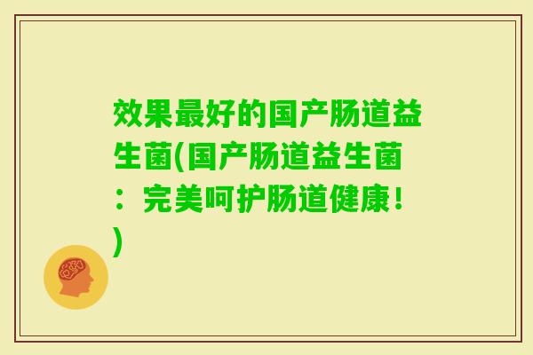效果好的国产肠道益生菌(国产肠道益生菌:完美呵护肠道健康!) 效果好的国产肠道益生菌(国产肠道益生菌:完美呵护肠道健康!)
