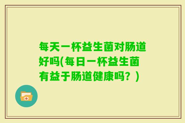 每天一杯益生菌对肠道好吗(每日一杯益生菌有益于肠道健康吗?) 每天一杯益生菌对肠道好吗(每日一杯益生菌有益于肠道健康吗?)