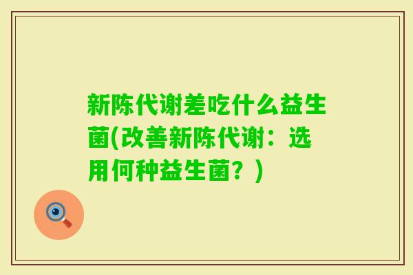差吃什么益生菌(改善：选用何种益生菌？)