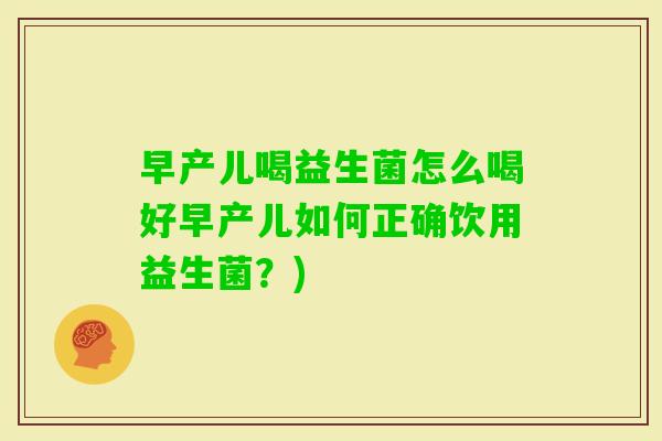 早产儿喝益生菌怎么喝好早产儿如何正确饮用益生菌？)