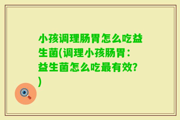 小孩调理肠胃怎么吃益生菌(调理小孩肠胃:益生菌怎么吃有效?) 小孩调理肠胃怎么吃益生菌(调理小孩肠胃:益生菌怎么吃有效?)
