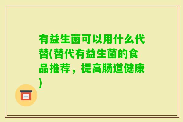 有益生菌可以用什么代替(替代有益生菌的食品推荐，提高肠道健康)