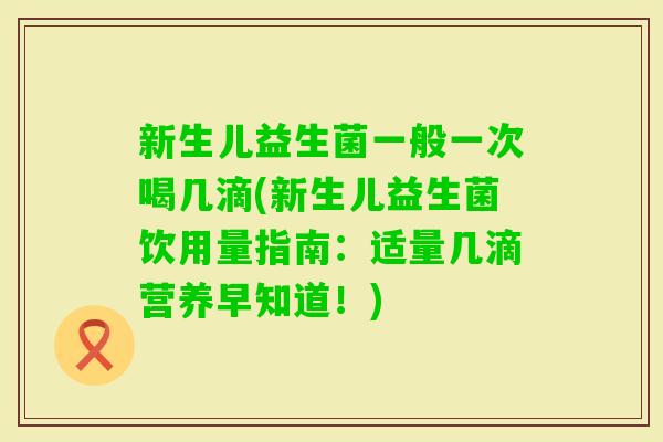 新生儿益生菌一般一次喝几滴(新生儿益生菌饮用量指南：适量几滴营养早知道！)