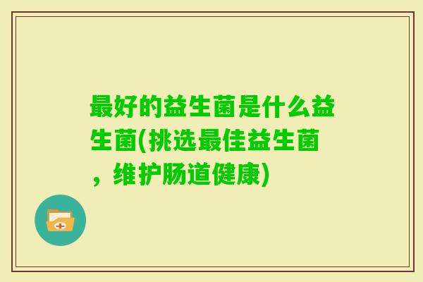 好的益生菌是什么益生菌(挑选佳益生菌，维护肠道健康)