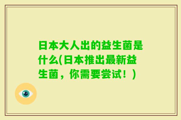 日本大人出的益生菌是什么(日本推出新益生菌，你需要尝试！)