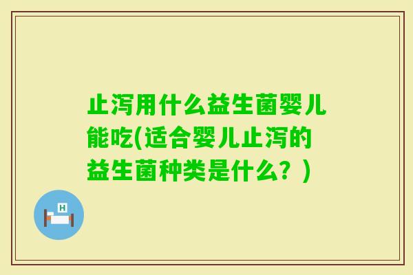止泻用什么益生菌婴儿能吃(适合婴儿止泻的益生菌种类是什么？)