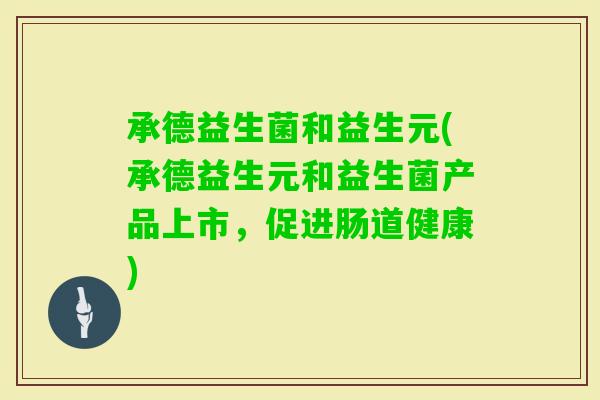 承德益生菌和益生元(承德益生元和益生菌产品上市，促进肠道健康)