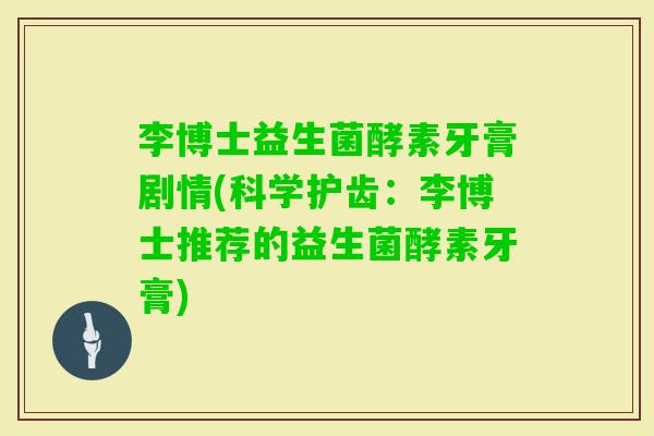 李博士益生菌酵素牙膏剧情(科学护齿：李博士推荐的益生菌酵素牙膏)