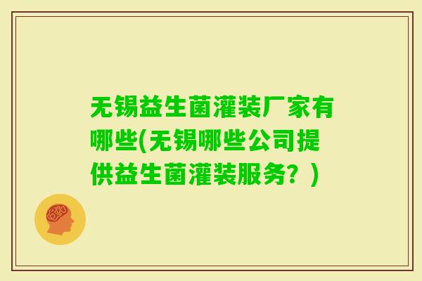无锡益生菌灌装厂家有哪些(无锡哪些公司提供益生菌灌装服务?) 无锡益生菌灌装厂家有哪些(无锡哪些公司提供益生菌灌装服务?)