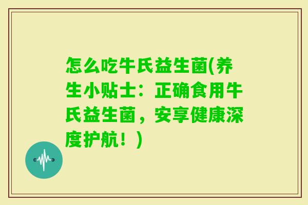 怎么吃牛氏益生菌(养生小贴士:正确食用牛氏益生菌,安享健康深度护航!) 怎么吃牛氏益生菌(养生小贴士:正确食用牛氏益生菌,安享健康深度护航!)