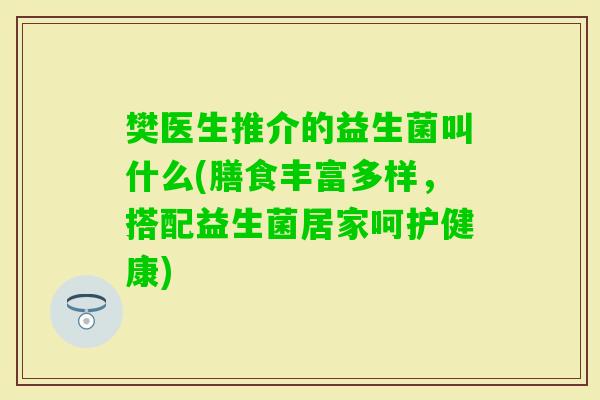 樊医生推介的益生菌叫什么(膳食丰富多样,搭配益生菌居家呵护健康) 樊医生推介的益生菌叫什么(膳食丰富多样,搭配益生菌居家呵护健康)
