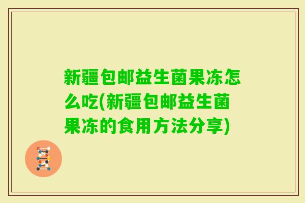 新疆包邮益生菌果冻怎么吃(新疆包邮益生菌果冻的食用方法分享)