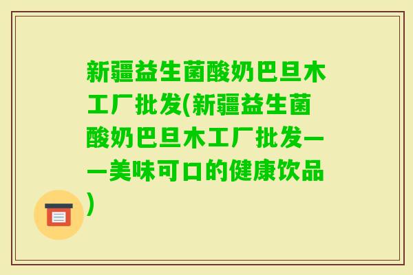 新疆益生菌酸奶巴旦木工厂批发(新疆益生菌酸奶巴旦木工厂批发——美味可口的健康饮品)