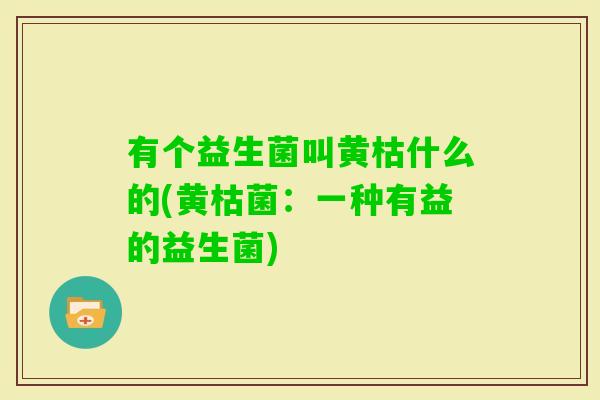 有个益生菌叫黄枯什么的(黄枯菌：一种有益的益生菌)