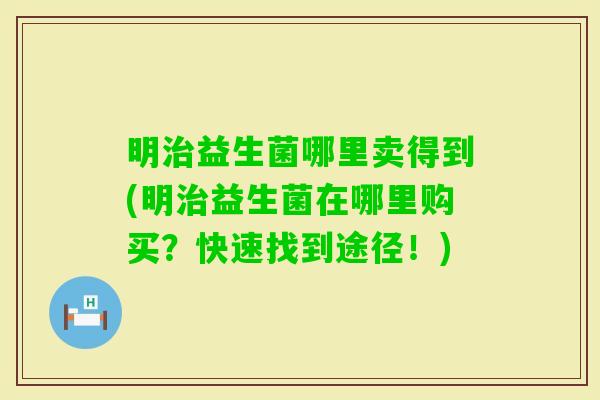明益生菌哪里卖得到(明益生菌在哪里购买？快速找到途径！)