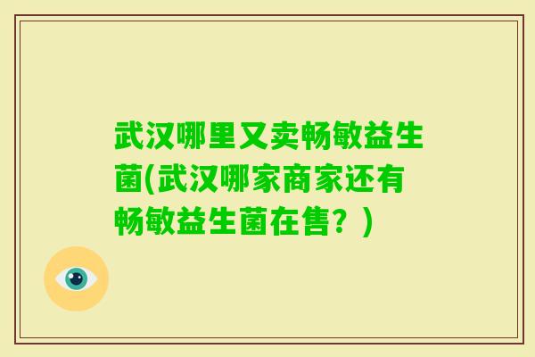 武汉哪里又卖畅敏益生菌(武汉哪家商家还有畅敏益生菌在售?) 武汉哪里又卖畅敏益生菌(武汉哪家商家还有畅敏益生菌在售?)