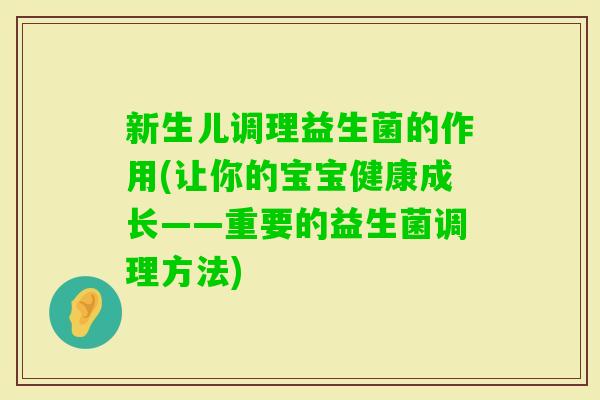 新生儿调理益生菌的作用(让你的宝宝健康成长——重要的益生菌调理方法)