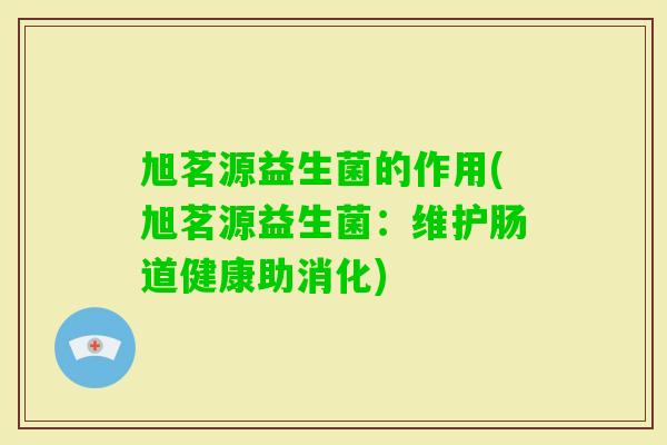 旭茗源益生菌的作用(旭茗源益生菌：维护肠道健康助消化)