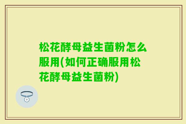 松花酵母益生菌粉怎么服用(如何正确服用松花酵母益生菌粉)