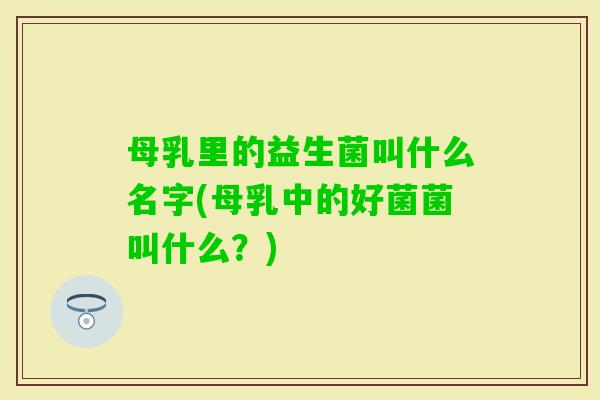 母乳里的益生菌叫什么名字(母乳中的好菌菌叫什么?) 母乳里的益生菌叫什么名字(母乳中的好菌菌叫什么?)