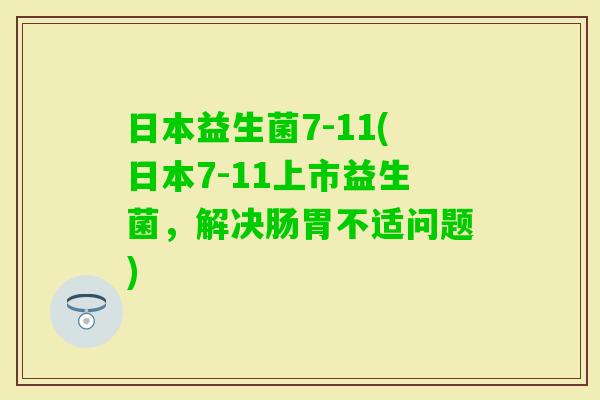 日本益生菌7-11(日本7-11上市益生菌,解决肠胃不适问题) 日本益生菌7-11(日本7-11上市益生菌,解决肠胃不适问题)