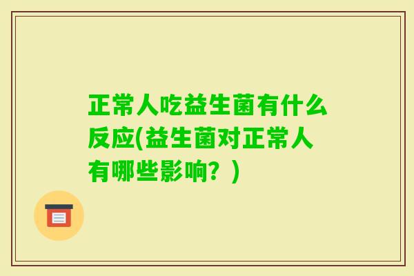 正常人吃益生菌有什么反应(益生菌对正常人有哪些影响？)