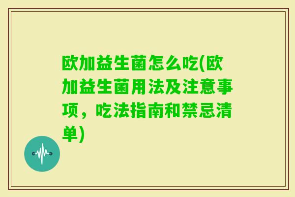 欧加益生菌怎么吃(欧加益生菌用法及注意事项，吃法指南和禁忌清单)