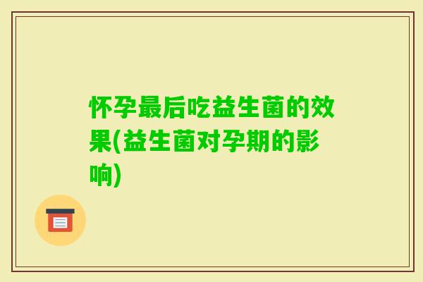 怀孕后吃益生菌的效果(益生菌对孕期的影响)