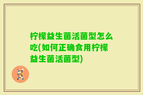 柠檬益生菌活菌型怎么吃(如何正确食用柠檬益生菌活菌型)