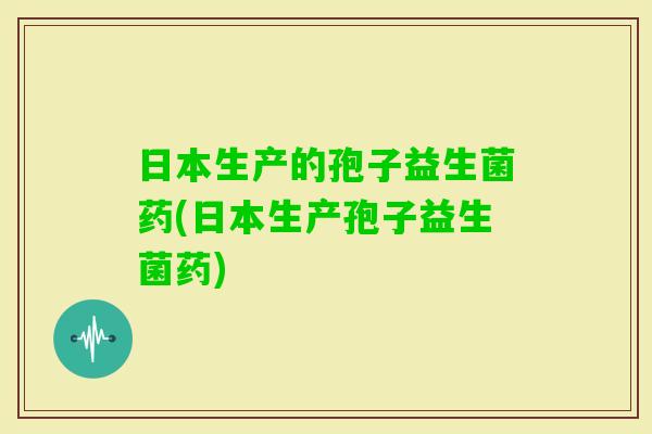 日本生产的孢子益生菌药(日本生产孢子益生菌药)
