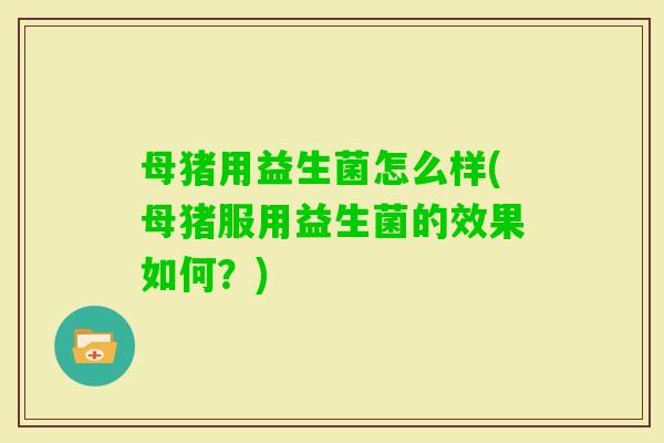 母猪用益生菌怎么样(母猪服用益生菌的效果如何？)