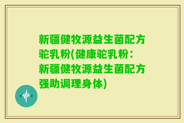 新疆健牧源益生菌配方驼乳粉(健康驼乳粉：新疆健牧源益生菌配方强助调理身体)