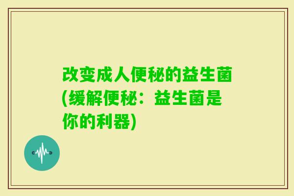 改变成人的益生菌(缓解：益生菌是你的利器)