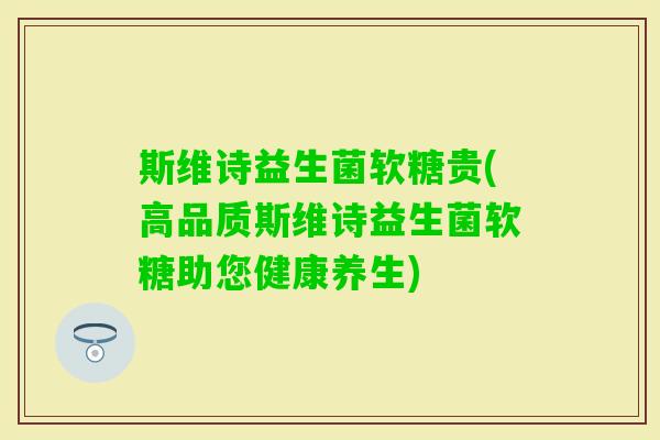 斯维诗益生菌软糖贵(高品质斯维诗益生菌软糖助您健康养生)