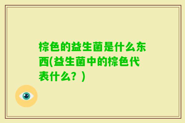 棕色的益生菌是什么东西(益生菌中的棕色代表什么？)