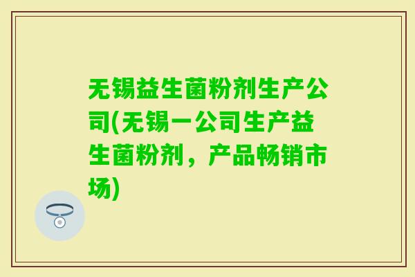 无锡益生菌粉剂生产公司(无锡一公司生产益生菌粉剂，产品畅销市场)