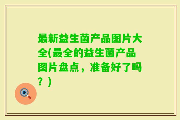 新益生菌产品图片大全(全的益生菌产品图片盘点，准备好了吗？)