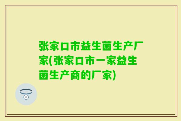 张家口市益生菌生产厂家(张家口市一家益生菌生产商的厂家)