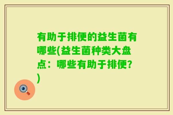 有助于排便的益生菌有哪些(益生菌种类大盘点：哪些有助于排便？)