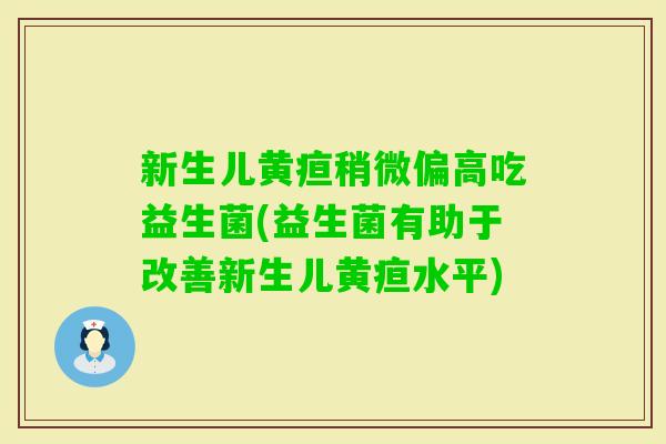新生儿黄疸稍微偏高吃益生菌(益生菌有助于改善新生儿黄疸水平)